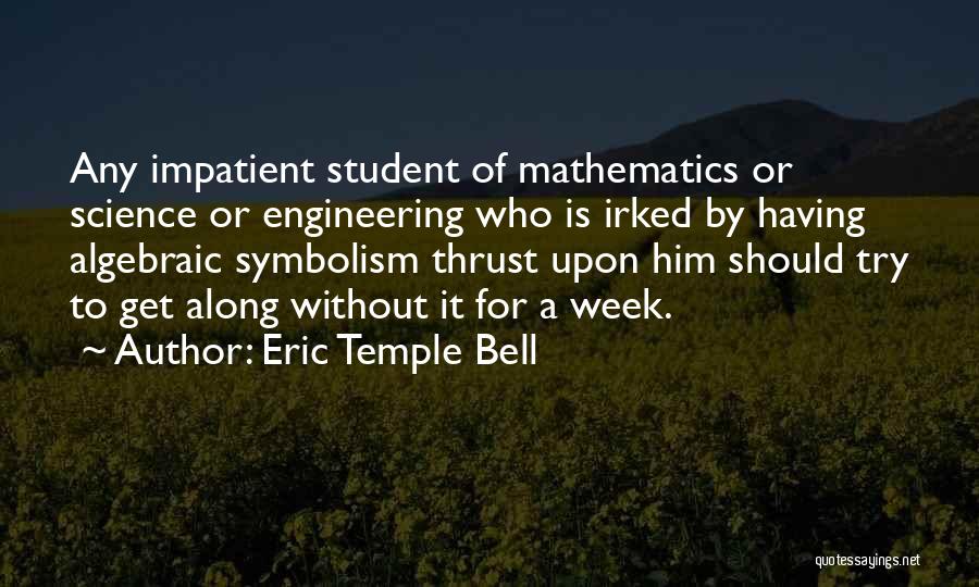 Eric Temple Bell Quotes: Any Impatient Student Of Mathematics Or Science Or Engineering Who Is Irked By Having Algebraic Symbolism Thrust Upon Him Should