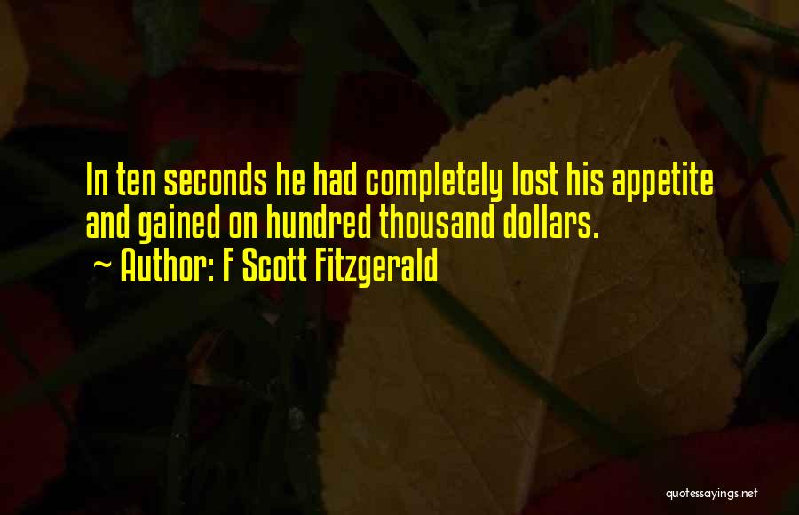 F Scott Fitzgerald Quotes: In Ten Seconds He Had Completely Lost His Appetite And Gained On Hundred Thousand Dollars.