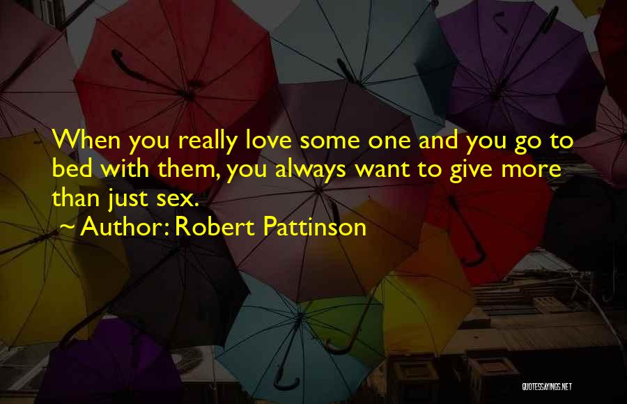 Robert Pattinson Quotes: When You Really Love Some One And You Go To Bed With Them, You Always Want To Give More Than
