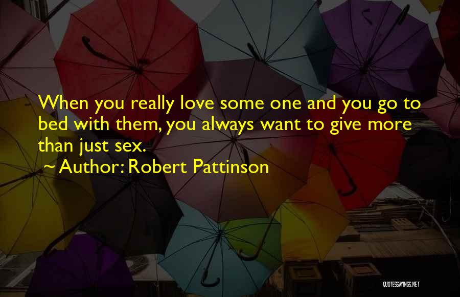 Robert Pattinson Quotes: When You Really Love Some One And You Go To Bed With Them, You Always Want To Give More Than