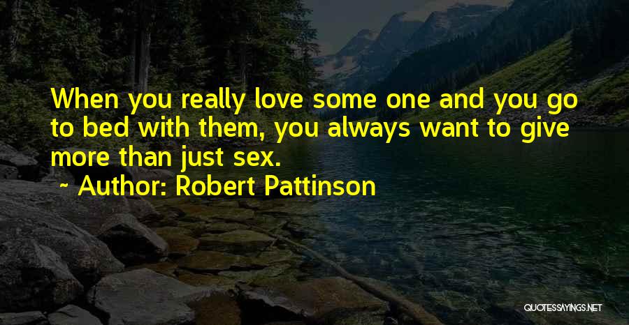 Robert Pattinson Quotes: When You Really Love Some One And You Go To Bed With Them, You Always Want To Give More Than