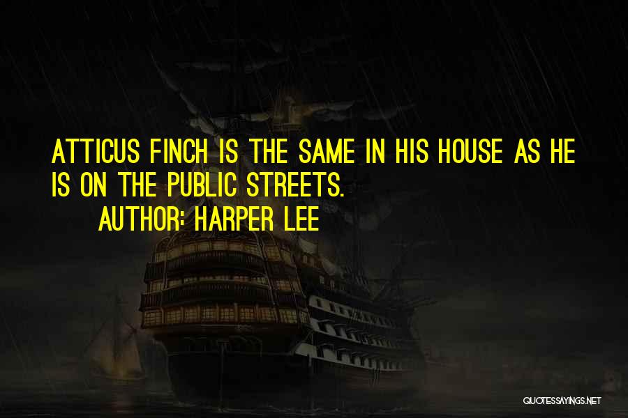 Harper Lee Quotes: Atticus Finch Is The Same In His House As He Is On The Public Streets.