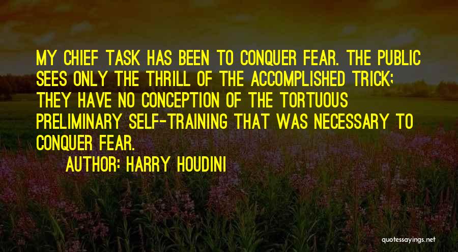 Harry Houdini Quotes: My Chief Task Has Been To Conquer Fear. The Public Sees Only The Thrill Of The Accomplished Trick; They Have