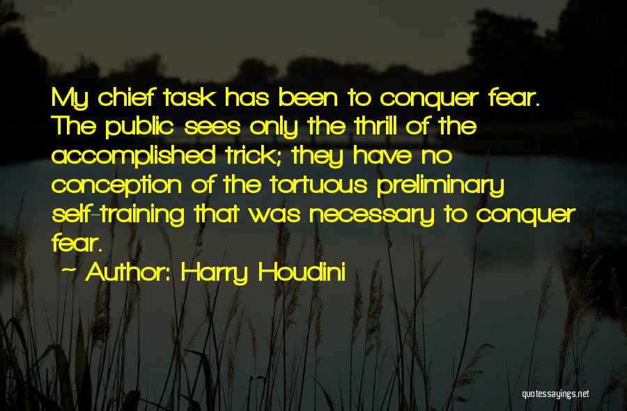Harry Houdini Quotes: My Chief Task Has Been To Conquer Fear. The Public Sees Only The Thrill Of The Accomplished Trick; They Have