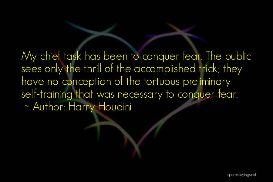 Harry Houdini Quotes: My Chief Task Has Been To Conquer Fear. The Public Sees Only The Thrill Of The Accomplished Trick; They Have