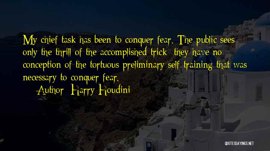 Harry Houdini Quotes: My Chief Task Has Been To Conquer Fear. The Public Sees Only The Thrill Of The Accomplished Trick; They Have