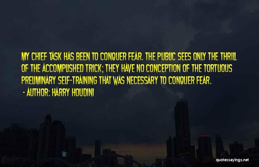 Harry Houdini Quotes: My Chief Task Has Been To Conquer Fear. The Public Sees Only The Thrill Of The Accomplished Trick; They Have