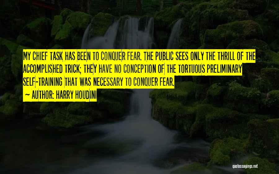 Harry Houdini Quotes: My Chief Task Has Been To Conquer Fear. The Public Sees Only The Thrill Of The Accomplished Trick; They Have