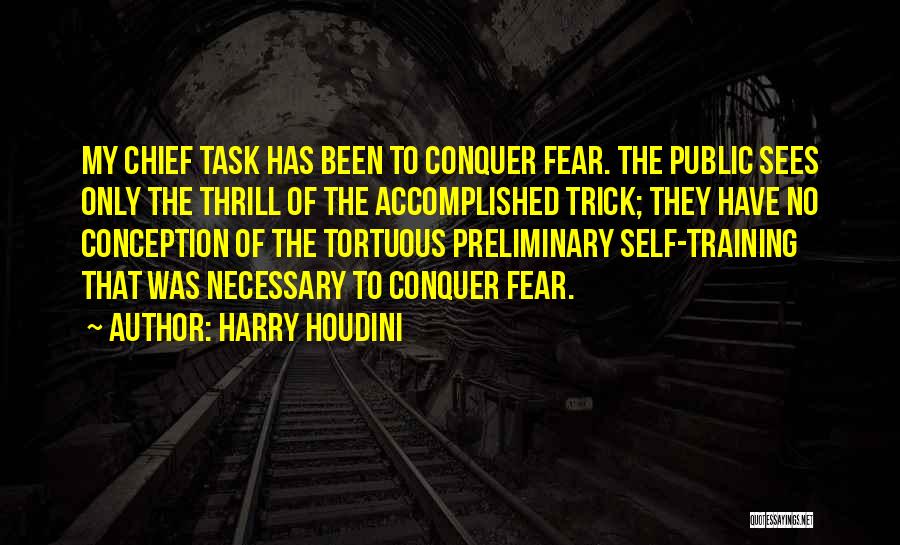 Harry Houdini Quotes: My Chief Task Has Been To Conquer Fear. The Public Sees Only The Thrill Of The Accomplished Trick; They Have