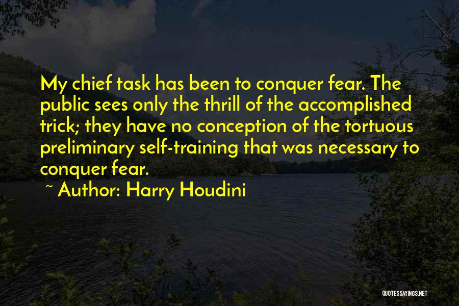Harry Houdini Quotes: My Chief Task Has Been To Conquer Fear. The Public Sees Only The Thrill Of The Accomplished Trick; They Have