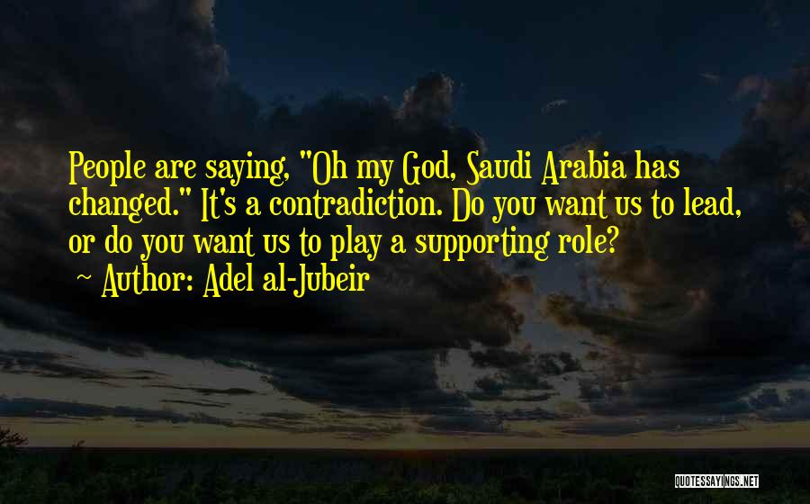 Adel Al-Jubeir Quotes: People Are Saying, Oh My God, Saudi Arabia Has Changed. It's A Contradiction. Do You Want Us To Lead, Or