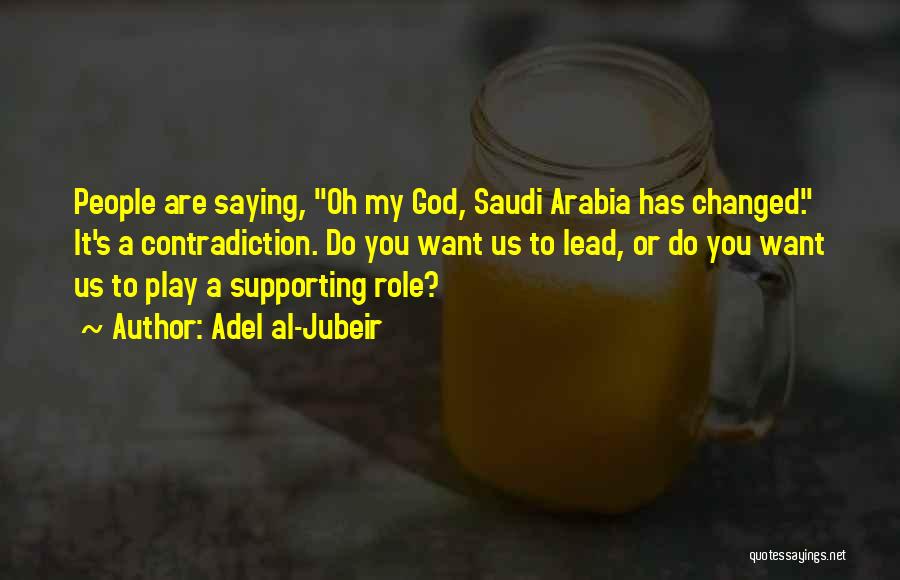 Adel Al-Jubeir Quotes: People Are Saying, Oh My God, Saudi Arabia Has Changed. It's A Contradiction. Do You Want Us To Lead, Or