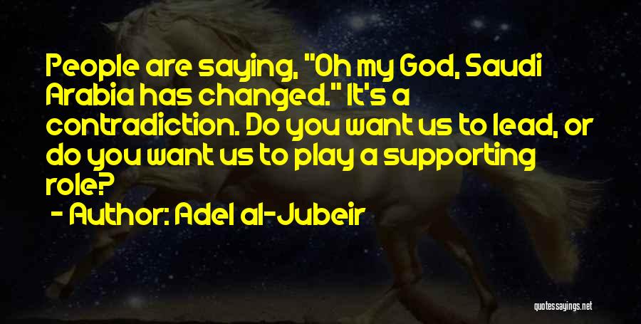 Adel Al-Jubeir Quotes: People Are Saying, Oh My God, Saudi Arabia Has Changed. It's A Contradiction. Do You Want Us To Lead, Or
