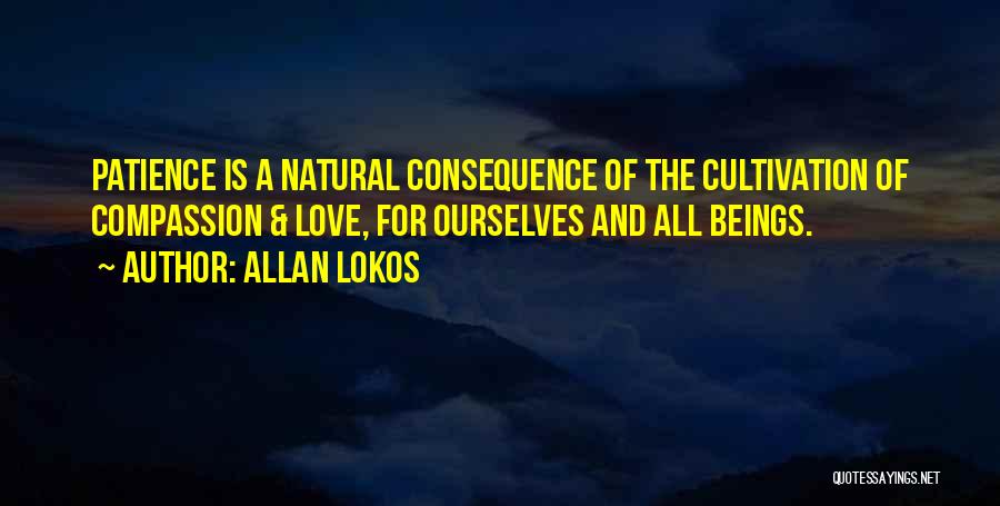 Allan Lokos Quotes: Patience Is A Natural Consequence Of The Cultivation Of Compassion & Love, For Ourselves And All Beings.