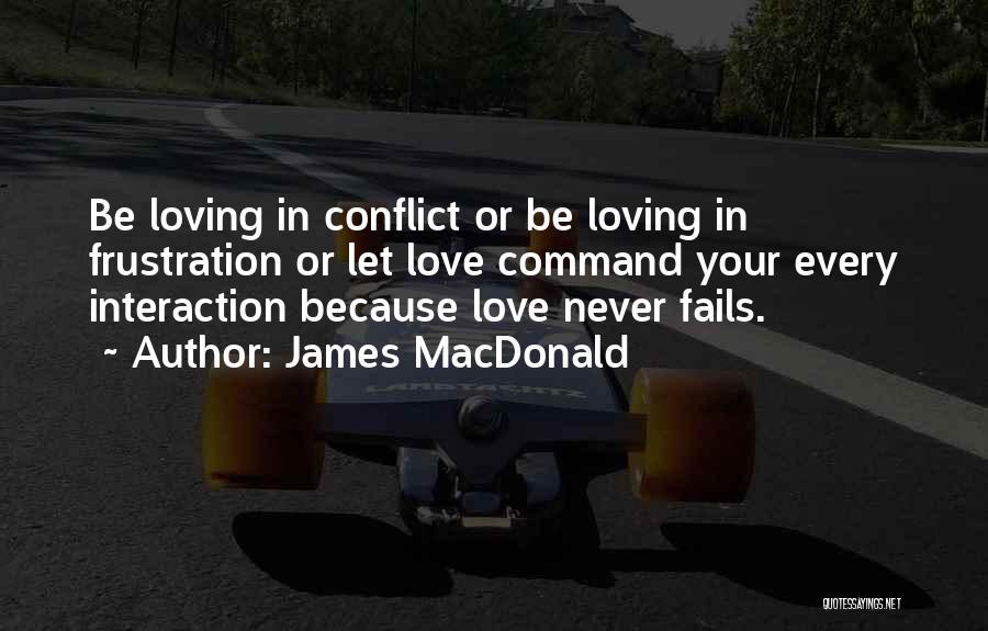 James MacDonald Quotes: Be Loving In Conflict Or Be Loving In Frustration Or Let Love Command Your Every Interaction Because Love Never Fails.