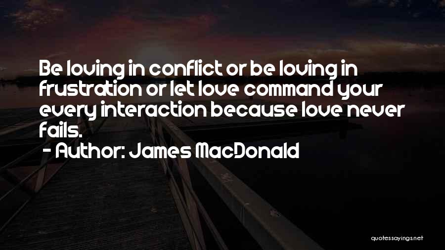 James MacDonald Quotes: Be Loving In Conflict Or Be Loving In Frustration Or Let Love Command Your Every Interaction Because Love Never Fails.