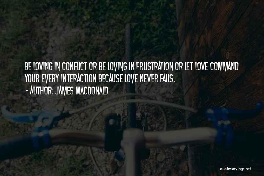 James MacDonald Quotes: Be Loving In Conflict Or Be Loving In Frustration Or Let Love Command Your Every Interaction Because Love Never Fails.