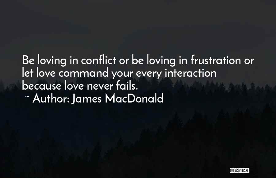 James MacDonald Quotes: Be Loving In Conflict Or Be Loving In Frustration Or Let Love Command Your Every Interaction Because Love Never Fails.