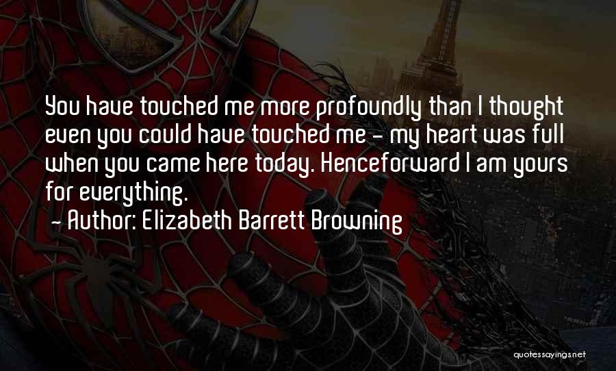 Elizabeth Barrett Browning Quotes: You Have Touched Me More Profoundly Than I Thought Even You Could Have Touched Me - My Heart Was Full