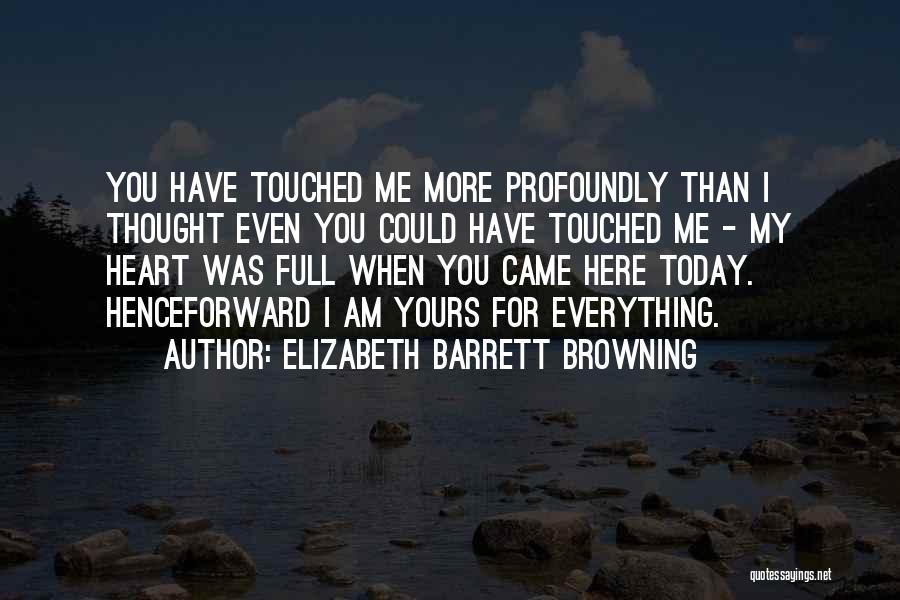 Elizabeth Barrett Browning Quotes: You Have Touched Me More Profoundly Than I Thought Even You Could Have Touched Me - My Heart Was Full