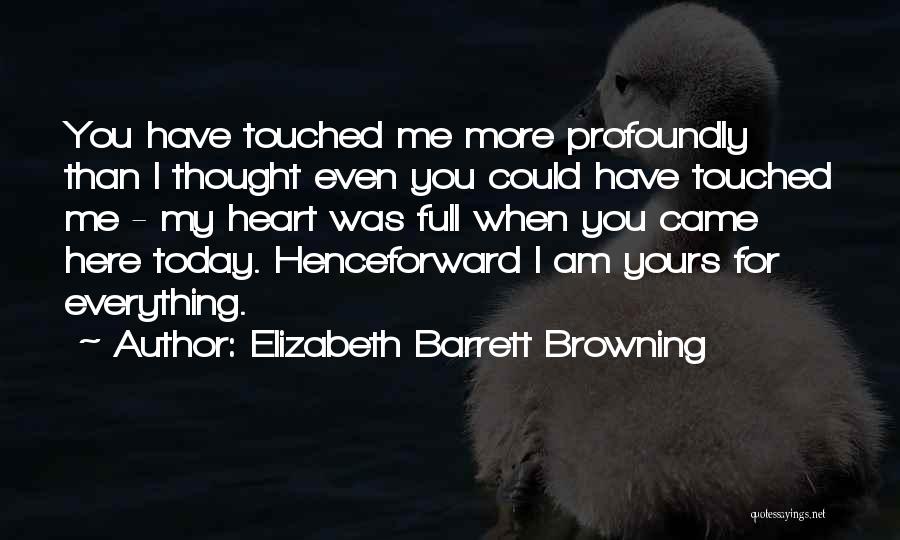 Elizabeth Barrett Browning Quotes: You Have Touched Me More Profoundly Than I Thought Even You Could Have Touched Me - My Heart Was Full