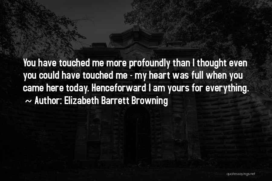 Elizabeth Barrett Browning Quotes: You Have Touched Me More Profoundly Than I Thought Even You Could Have Touched Me - My Heart Was Full