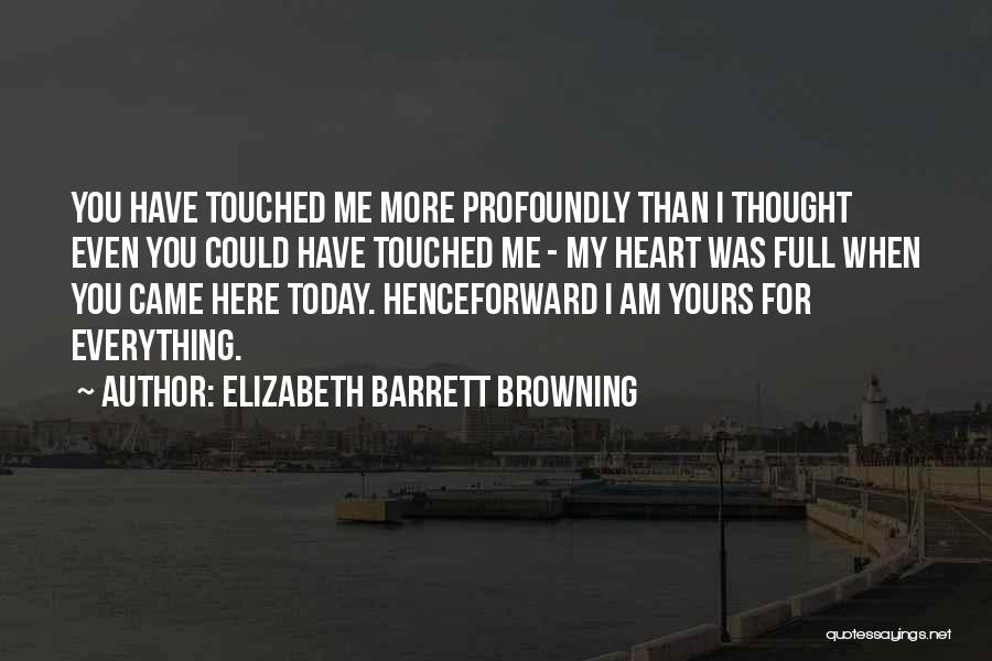 Elizabeth Barrett Browning Quotes: You Have Touched Me More Profoundly Than I Thought Even You Could Have Touched Me - My Heart Was Full