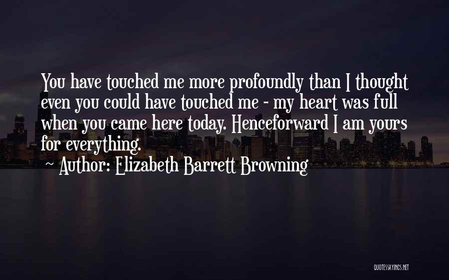 Elizabeth Barrett Browning Quotes: You Have Touched Me More Profoundly Than I Thought Even You Could Have Touched Me - My Heart Was Full