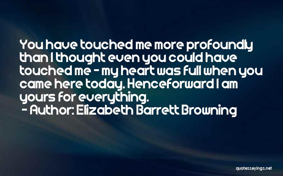 Elizabeth Barrett Browning Quotes: You Have Touched Me More Profoundly Than I Thought Even You Could Have Touched Me - My Heart Was Full