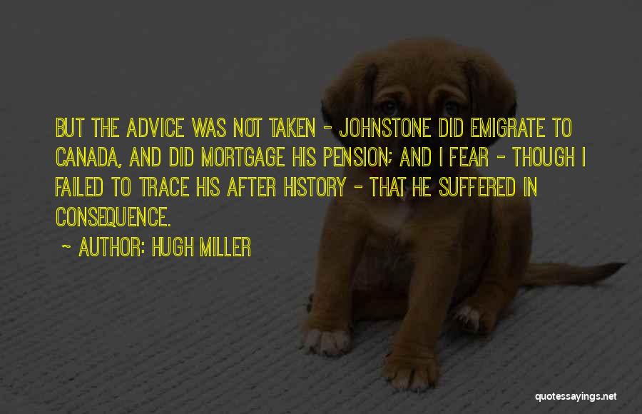 Hugh Miller Quotes: But The Advice Was Not Taken - Johnstone Did Emigrate To Canada, And Did Mortgage His Pension; And I Fear