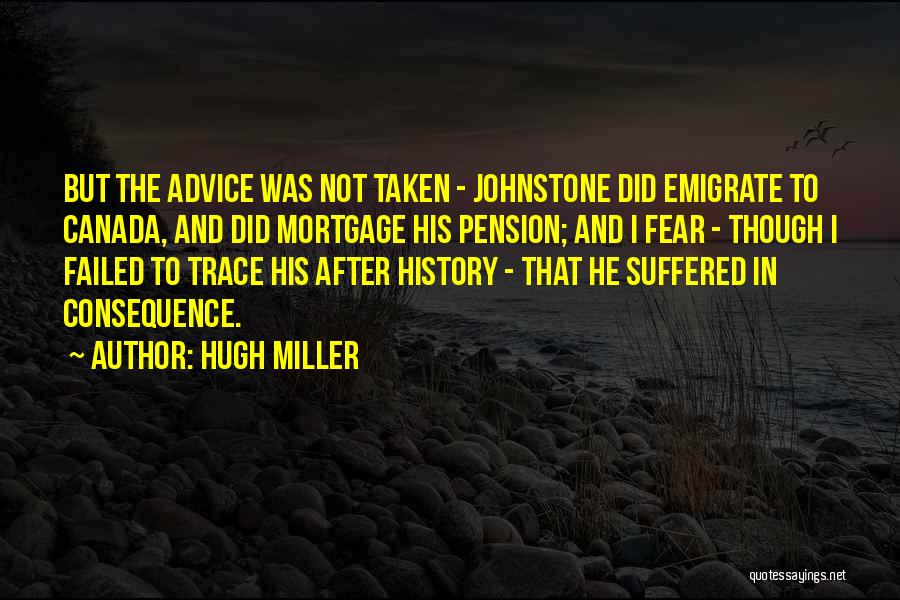 Hugh Miller Quotes: But The Advice Was Not Taken - Johnstone Did Emigrate To Canada, And Did Mortgage His Pension; And I Fear