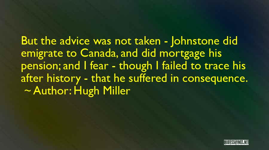 Hugh Miller Quotes: But The Advice Was Not Taken - Johnstone Did Emigrate To Canada, And Did Mortgage His Pension; And I Fear