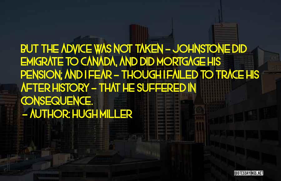 Hugh Miller Quotes: But The Advice Was Not Taken - Johnstone Did Emigrate To Canada, And Did Mortgage His Pension; And I Fear
