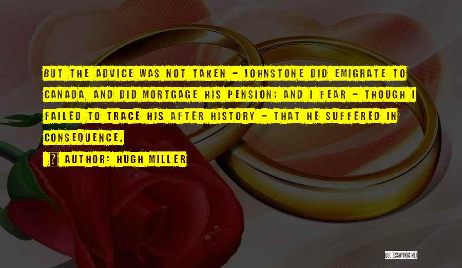 Hugh Miller Quotes: But The Advice Was Not Taken - Johnstone Did Emigrate To Canada, And Did Mortgage His Pension; And I Fear