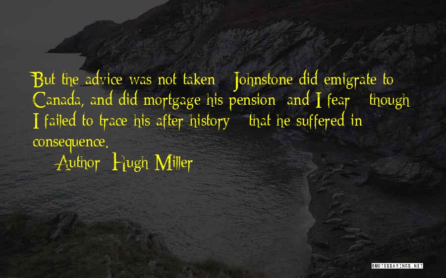 Hugh Miller Quotes: But The Advice Was Not Taken - Johnstone Did Emigrate To Canada, And Did Mortgage His Pension; And I Fear
