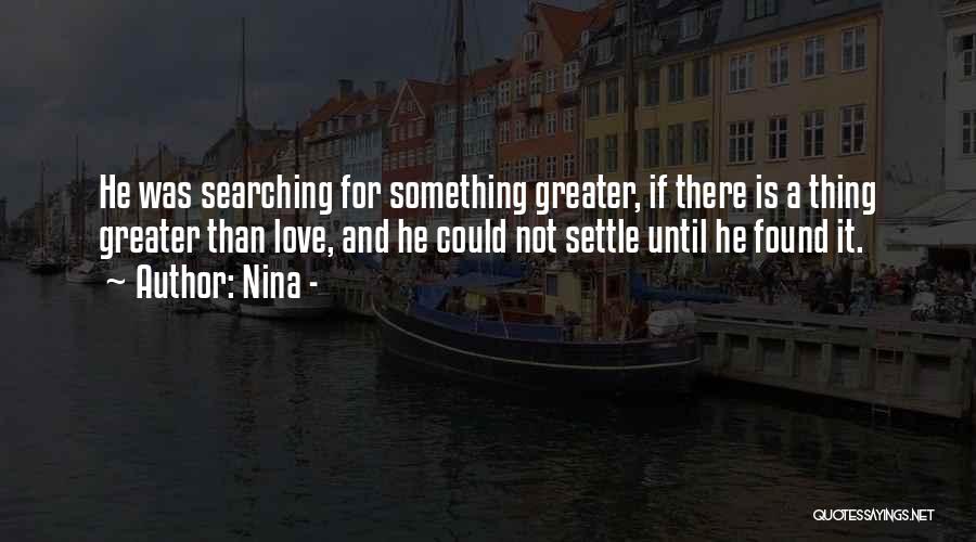 Nina - Quotes: He Was Searching For Something Greater, If There Is A Thing Greater Than Love, And He Could Not Settle Until