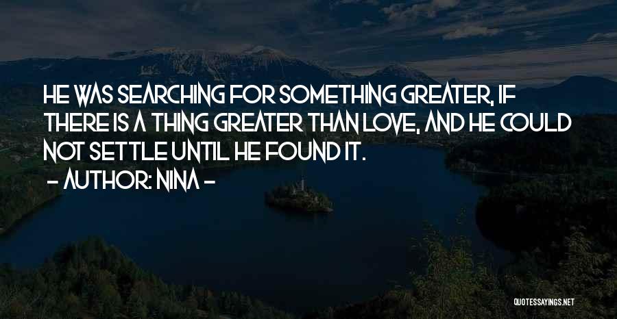Nina - Quotes: He Was Searching For Something Greater, If There Is A Thing Greater Than Love, And He Could Not Settle Until