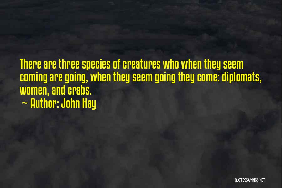 John Hay Quotes: There Are Three Species Of Creatures Who When They Seem Coming Are Going, When They Seem Going They Come: Diplomats,