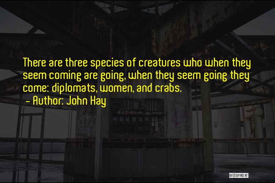 John Hay Quotes: There Are Three Species Of Creatures Who When They Seem Coming Are Going, When They Seem Going They Come: Diplomats,