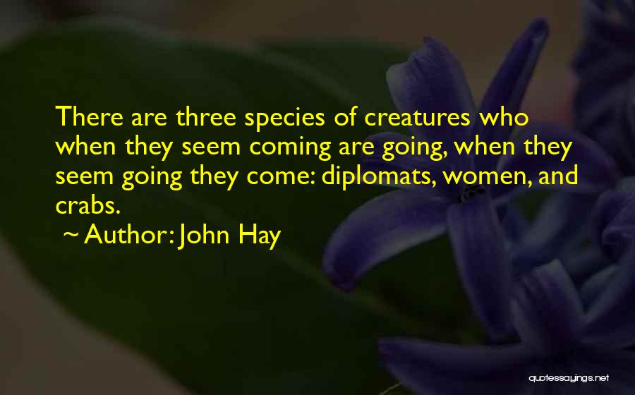 John Hay Quotes: There Are Three Species Of Creatures Who When They Seem Coming Are Going, When They Seem Going They Come: Diplomats,