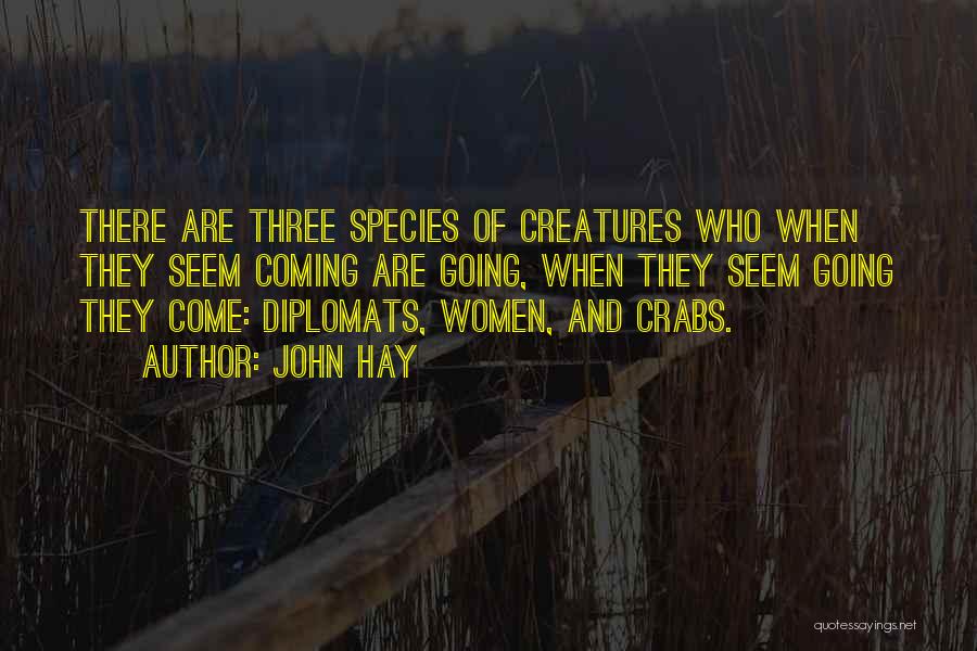 John Hay Quotes: There Are Three Species Of Creatures Who When They Seem Coming Are Going, When They Seem Going They Come: Diplomats,