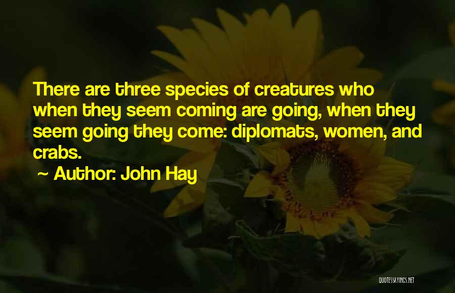 John Hay Quotes: There Are Three Species Of Creatures Who When They Seem Coming Are Going, When They Seem Going They Come: Diplomats,