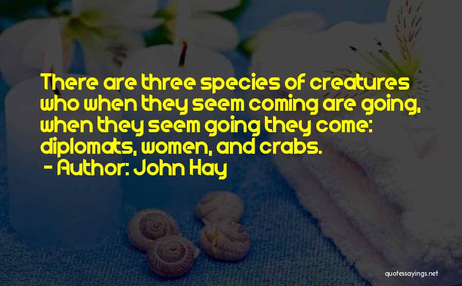 John Hay Quotes: There Are Three Species Of Creatures Who When They Seem Coming Are Going, When They Seem Going They Come: Diplomats,