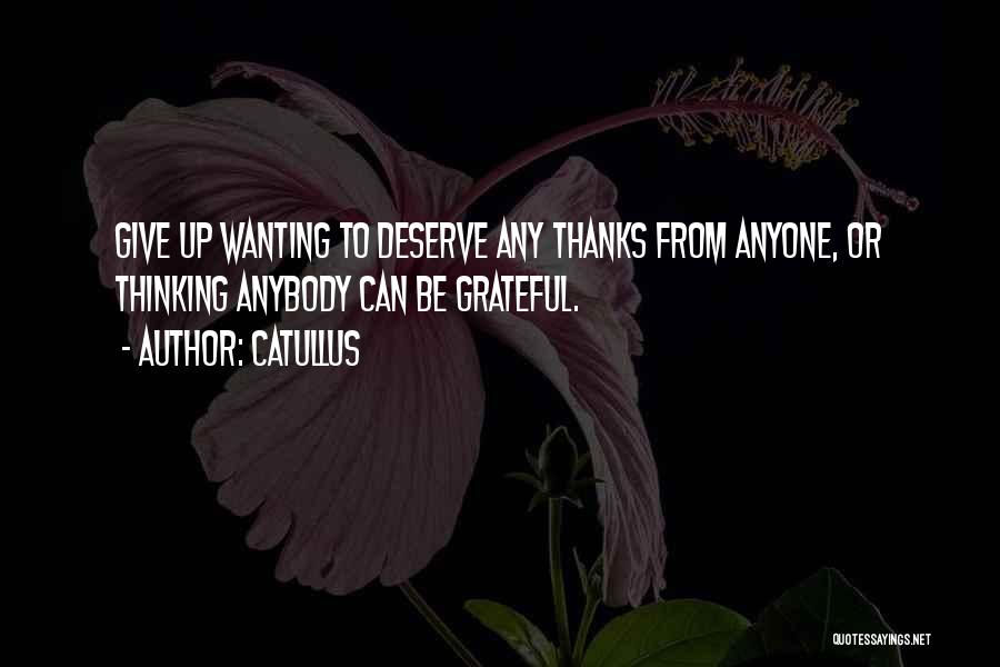 Catullus Quotes: Give Up Wanting To Deserve Any Thanks From Anyone, Or Thinking Anybody Can Be Grateful.