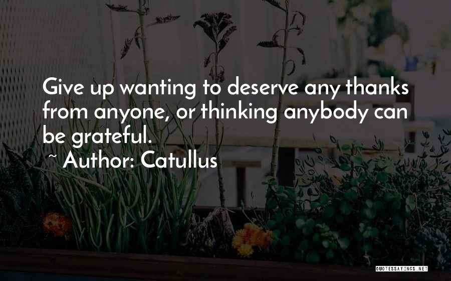 Catullus Quotes: Give Up Wanting To Deserve Any Thanks From Anyone, Or Thinking Anybody Can Be Grateful.