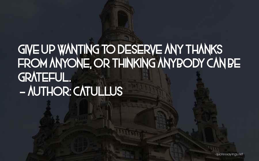 Catullus Quotes: Give Up Wanting To Deserve Any Thanks From Anyone, Or Thinking Anybody Can Be Grateful.