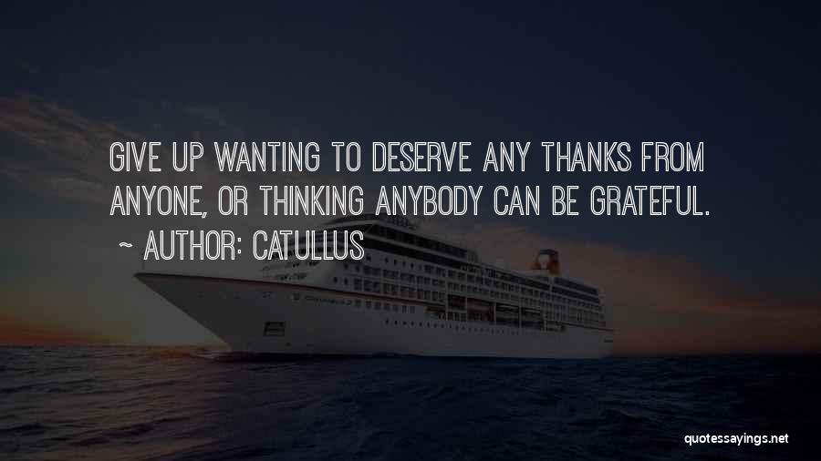 Catullus Quotes: Give Up Wanting To Deserve Any Thanks From Anyone, Or Thinking Anybody Can Be Grateful.