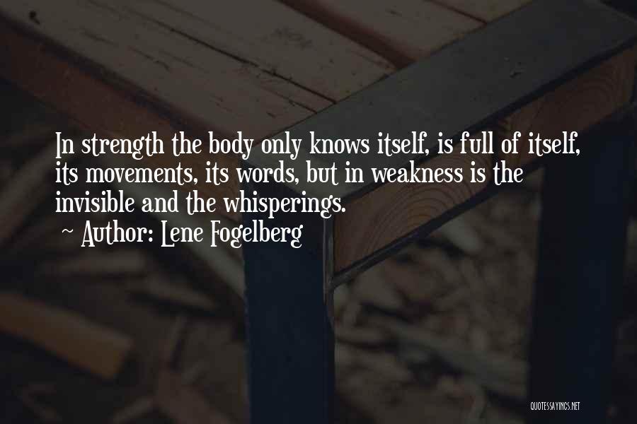 Lene Fogelberg Quotes: In Strength The Body Only Knows Itself, Is Full Of Itself, Its Movements, Its Words, But In Weakness Is The
