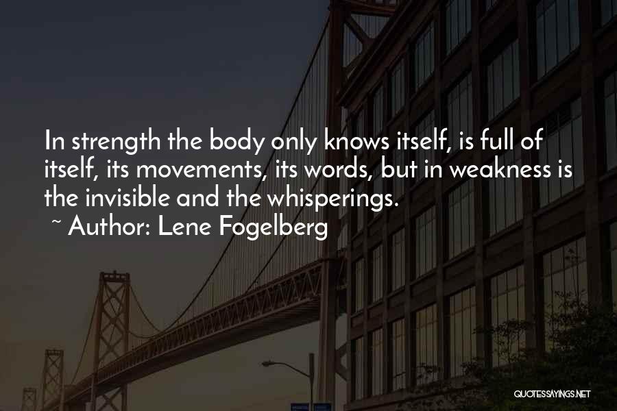 Lene Fogelberg Quotes: In Strength The Body Only Knows Itself, Is Full Of Itself, Its Movements, Its Words, But In Weakness Is The