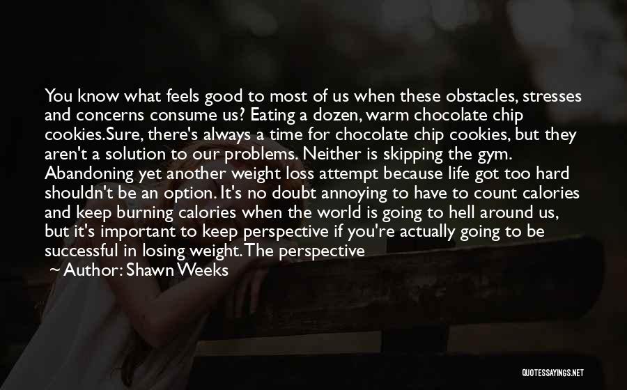 Shawn Weeks Quotes: You Know What Feels Good To Most Of Us When These Obstacles, Stresses And Concerns Consume Us? Eating A Dozen,